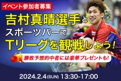 【追加募集】吉村真晴選手とスポーツバーでTリーグを観戦しよう！参加者応募受付中